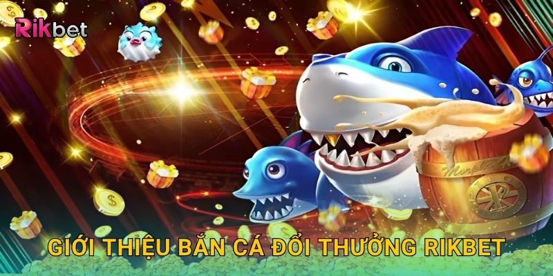 Giới thiệu bắn cá đổi thưởng Rikbet