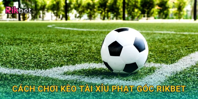 Cách chơi kèo tài xỉu phạt góc Rikbet