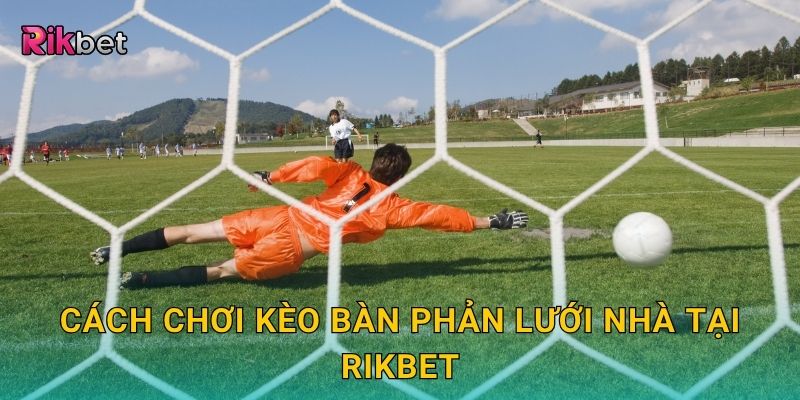 Kèo bàn phản lưới nhà – Cược ngược dòng độc đáo tại Rikbet 3 Cách chơi kèo bàn phản lưới nhà tại Rikbet