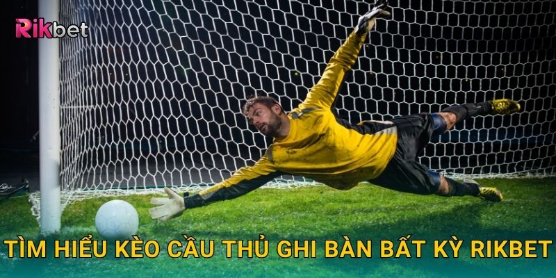 Tìm hiểu kèo cầu thủ ghi bàn bất kỳ Rikbet