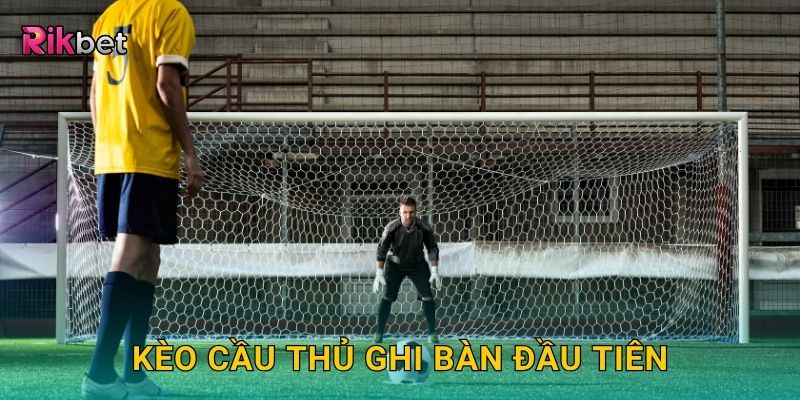 Kèo cầu thủ ghi bàn đầu tiên – Đọc vị khoảnh khắc mở tỷ số tại Rikbet