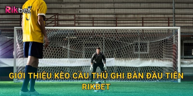 Giới thiệu kèo cầu thủ ghi bàn đầu tiên Rikbet